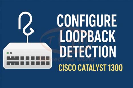 Hướng Dẫn Cấu Hình Tính Năng Loopback Detection Trên Cisco Catalyst 1200 & 1300